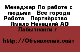 Менеджер По работе с людьми - Все города Работа » Партнёрство   . Ямало-Ненецкий АО,Лабытнанги г.